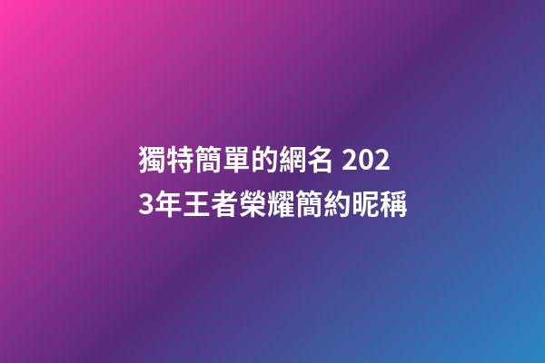 獨特簡單的網名 2023年王者榮耀簡約昵稱
